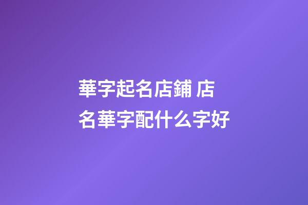 華字起名店鋪 店名華字配什么字好-第1張-店鋪起名-玄機派
